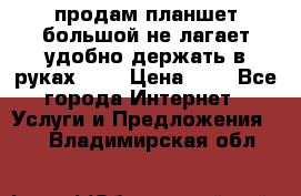 продам планшет большой не лагает удобно держать в руках!!!! › Цена ­ 2 - Все города Интернет » Услуги и Предложения   . Владимирская обл.